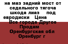 .на маз.задний мост от седельного тягоча шкода-лиаз110 под евродиски › Цена ­ 40 000 - Все города Другое » Продам   . Оренбургская обл.,Оренбург г.